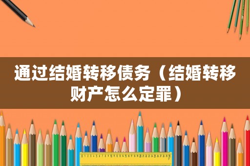 通過結(jié)婚轉(zhuǎn)移債務(wù)（結(jié)婚轉(zhuǎn)移財(cái)產(chǎn)怎么定罪）
