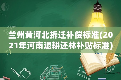 蘭州黃河北拆遷補(bǔ)償標(biāo)準(zhǔn)(2021年河南退耕還林補(bǔ)貼標(biāo)準(zhǔn))