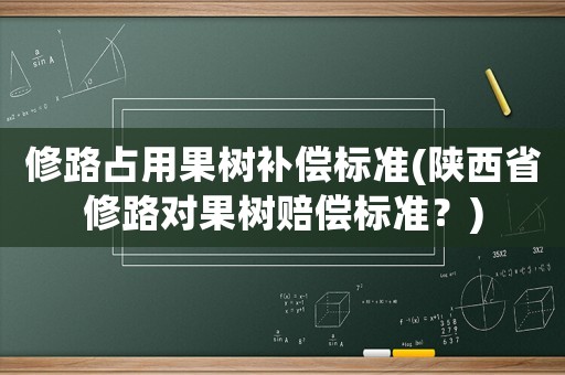 修路占用果樹補償標(biāo)準(zhǔn)(陜西省修路對果樹賠償標(biāo)準(zhǔn)？)