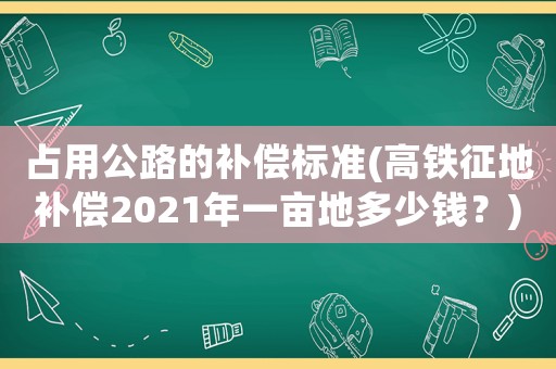 占用公路的補(bǔ)償標(biāo)準(zhǔn)(高鐵征地補(bǔ)償2021年一畝地多少錢？)
