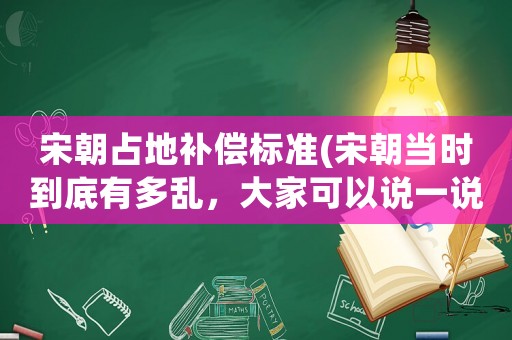 宋朝占地補(bǔ)償標(biāo)準(zhǔn)(宋朝當(dāng)時到底有多亂，大家可以說一說嗎？)