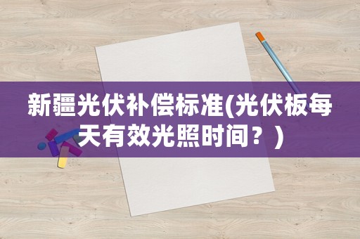 新疆光伏補(bǔ)償標(biāo)準(zhǔn)(光伏板每天有效光照時(shí)間？)
