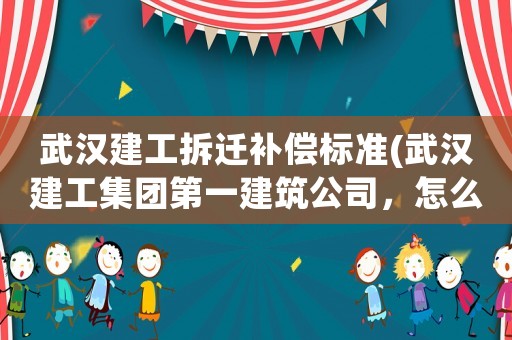 武漢建工拆遷補(bǔ)償標(biāo)準(zhǔn)(武漢建工集團(tuán)第一建筑公司，怎么樣啊)