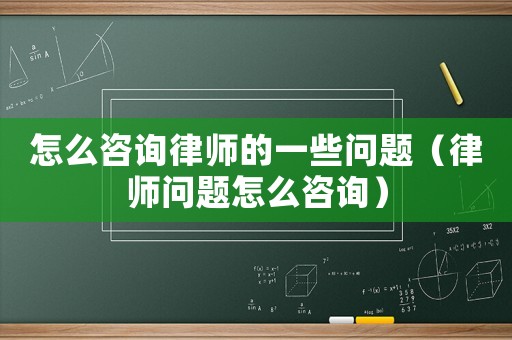 怎么咨詢(xún)律師的一些問(wèn)題（律師問(wèn)題怎么咨詢(xún)）
