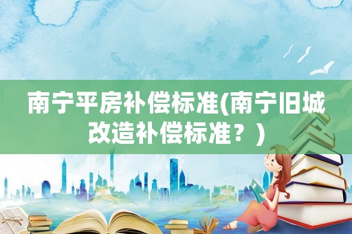 南寧平房補(bǔ)償標(biāo)準(zhǔn)(南寧舊城改造補(bǔ)償標(biāo)準(zhǔn)？)