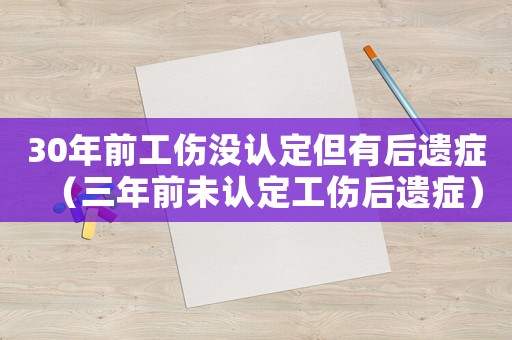 30年前工傷沒認(rèn)定但有后遺癥（三年前未認(rèn)定工傷后遺癥）
