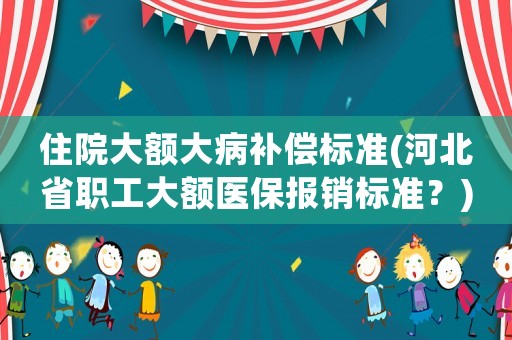 住院大額大病補(bǔ)償標(biāo)準(zhǔn)(河北省職工大額醫(yī)保報(bào)銷(xiāo)標(biāo)準(zhǔn)？)