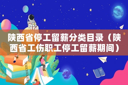 陜西省停工留薪分類(lèi)目錄（陜西省工傷職工停工留薪期間）