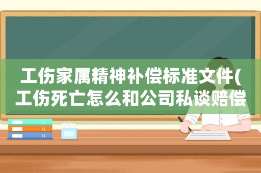 工傷家屬精神補償標(biāo)準(zhǔn)文件(工傷死亡怎么和公司私談賠償有什么技巧嗎)