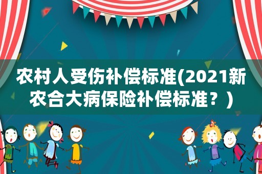 農(nóng)村人受傷補償標準(2021新農(nóng)合大病保險補償標準？)