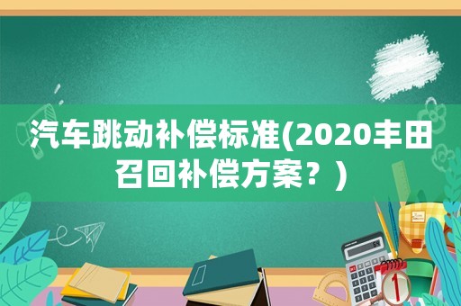 汽車跳動補償標(biāo)準(zhǔn)(2020豐田召回補償方案？)