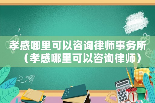 孝感哪里可以咨詢律師事務所（孝感哪里可以咨詢律師）