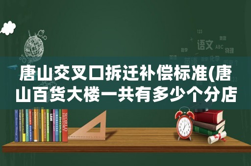 唐山交叉口拆遷補(bǔ)償標(biāo)準(zhǔn)(唐山百貨大樓一共有多少個分店？)