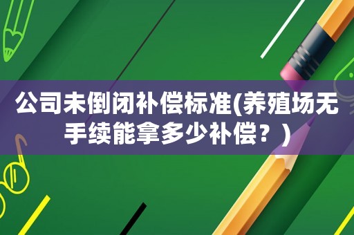 公司未倒閉補償標準(養(yǎng)殖場無手續(xù)能拿多少補償？)