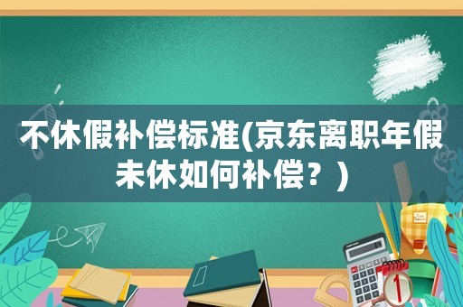 不休假補償標準(京東離職年假未休如何補償？)