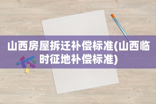山西房屋拆遷補(bǔ)償標(biāo)準(zhǔn)(山西臨時征地補(bǔ)償標(biāo)準(zhǔn))