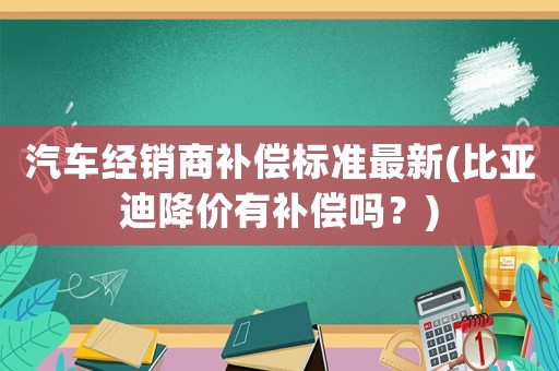 汽車經(jīng)銷商補(bǔ)償標(biāo)準(zhǔn)最新(比亞迪降價(jià)有補(bǔ)償嗎？)