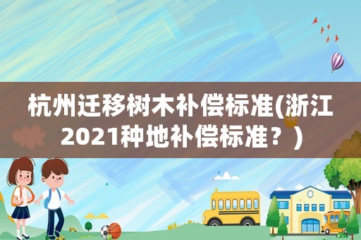 杭州遷移樹木補償標(biāo)準(zhǔn)(浙江2021種地補償標(biāo)準(zhǔn)？)