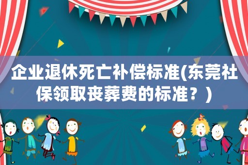 企業(yè)退休死亡補償標準(東莞社保領取喪葬費的標準？)