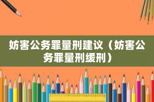 妨害公務(wù)罪量刑建議（妨害公務(wù)罪量刑緩刑）