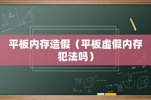 平板內(nèi)存造假（平板虛假內(nèi)存犯法嗎）