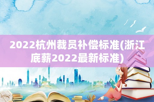 2022杭州裁員補(bǔ)償標(biāo)準(zhǔn)(浙江底薪2022最新標(biāo)準(zhǔn))