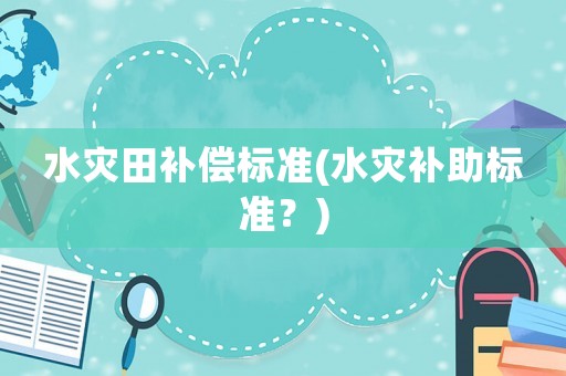 水災(zāi)田補(bǔ)償標(biāo)準(zhǔn)(水災(zāi)補(bǔ)助標(biāo)準(zhǔn)？)