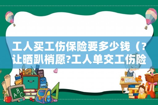 工人買工傷保險要多少錢（?讓曬趴梢愿?工人單交工傷險嗎）