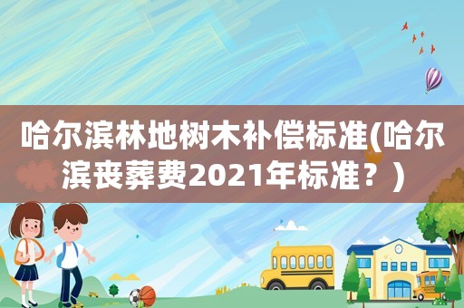 哈爾濱林地樹木補(bǔ)償標(biāo)準(zhǔn)(哈爾濱喪葬費(fèi)2021年標(biāo)準(zhǔn)？)