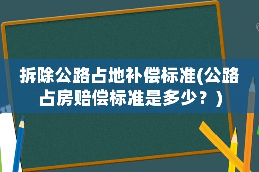 拆除公路占地補(bǔ)償標(biāo)準(zhǔn)(公路占房賠償標(biāo)準(zhǔn)是多少？)