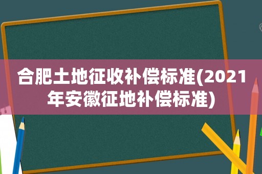 合肥土地征收補(bǔ)償標(biāo)準(zhǔn)(2021年安徽征地補(bǔ)償標(biāo)準(zhǔn))