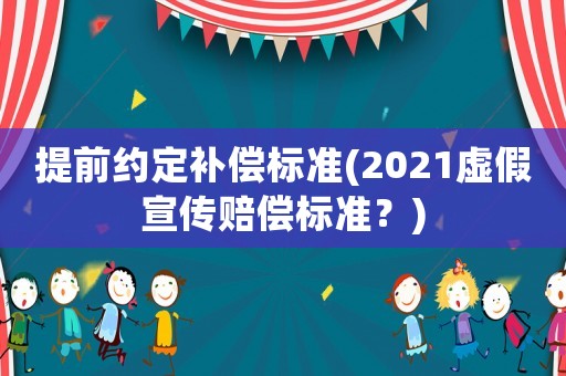 提前約定補償標(biāo)準(zhǔn)(2021虛假宣傳賠償標(biāo)準(zhǔn)？)