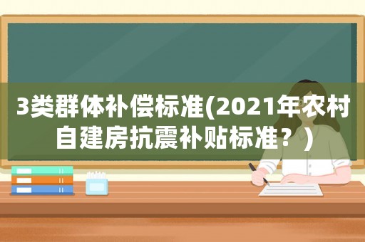 3類群體補(bǔ)償標(biāo)準(zhǔn)(2021年農(nóng)村自建房抗震補(bǔ)貼標(biāo)準(zhǔn)？)
