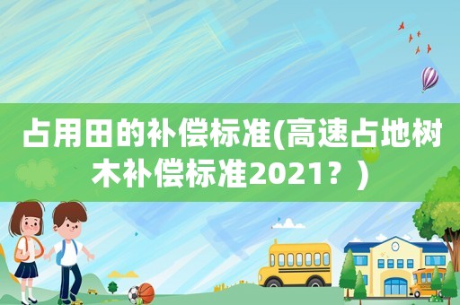 占用田的補(bǔ)償標(biāo)準(zhǔn)(高速占地樹木補(bǔ)償標(biāo)準(zhǔn)2021？)