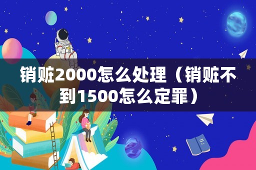 銷贓2000怎么處理（銷贓不到1500怎么定罪）