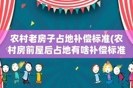 農(nóng)村老房子占地補(bǔ)償標(biāo)準(zhǔn)(農(nóng)村房前屋后占地有啥補(bǔ)償標(biāo)準(zhǔn))