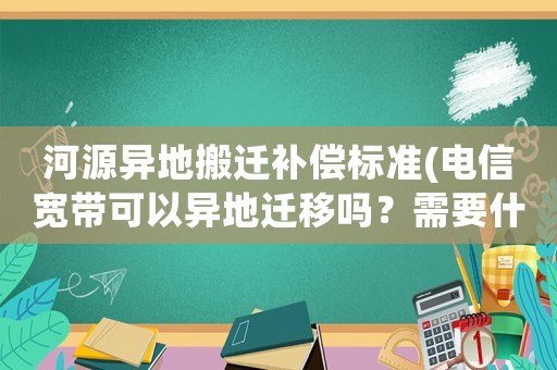 河源異地搬遷補償標準(電信寬帶可以異地遷移嗎？需要什么手續(xù)嗎？)