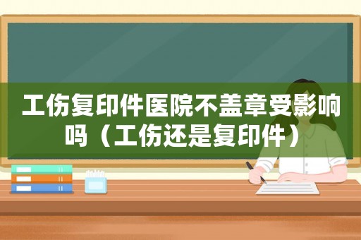 工傷復(fù)印件醫(yī)院不蓋章受影響嗎（工傷還是復(fù)印件）