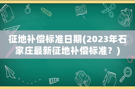征地補(bǔ)償標(biāo)準(zhǔn)日期(2023年石家莊最新征地補(bǔ)償標(biāo)準(zhǔn)？)
