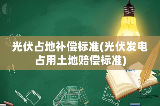光伏占地補(bǔ)償標(biāo)準(zhǔn)(光伏發(fā)電占用土地賠償標(biāo)準(zhǔn))
