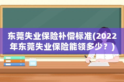 東莞失業(yè)保險補償標(biāo)準(zhǔn)(2022年東莞失業(yè)保險能領(lǐng)多少？)