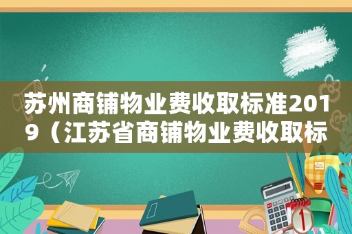 蘇州商鋪物業(yè)費(fèi)收取標(biāo)準(zhǔn)2019（江蘇省商鋪物業(yè)費(fèi)收取標(biāo)準(zhǔn)2018）