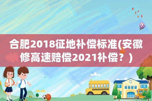 合肥2018征地補(bǔ)償標(biāo)準(zhǔn)(安徽修高速賠償2021補(bǔ)償？)
