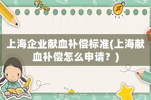 上海企業(yè)獻(xiàn)血補(bǔ)償標(biāo)準(zhǔn)(上海獻(xiàn)血補(bǔ)償怎么申請(qǐng)？)