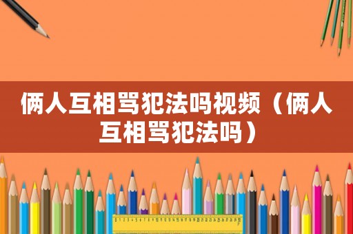 倆人互相罵犯法嗎視頻（倆人互相罵犯法嗎）