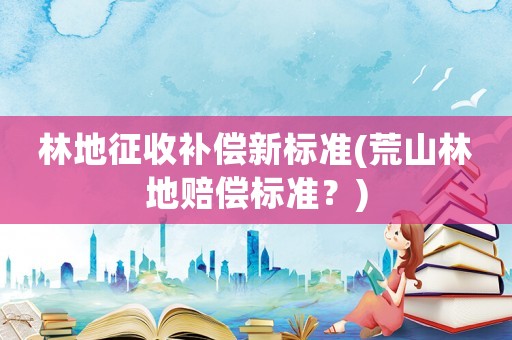 林地征收補償新標(biāo)準(荒山林地賠償標(biāo)準？)