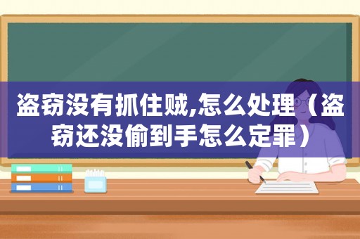 盜竊沒有抓住賊,怎么處理（盜竊還沒偷到手怎么定罪）