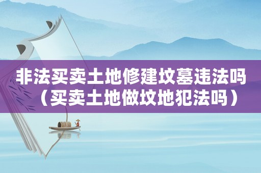 非法買賣土地修建墳墓違法嗎（買賣土地做墳地犯法嗎）