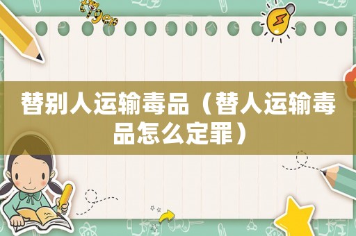替別人運(yùn)輸毒品（替人運(yùn)輸毒品怎么定罪）