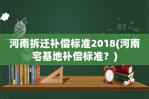 河南拆遷補(bǔ)償標(biāo)準(zhǔn)2018(河南宅基地補(bǔ)償標(biāo)準(zhǔn)？)